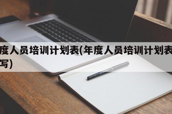 年度人员培训计划表(年度人员培训计划表怎么写)